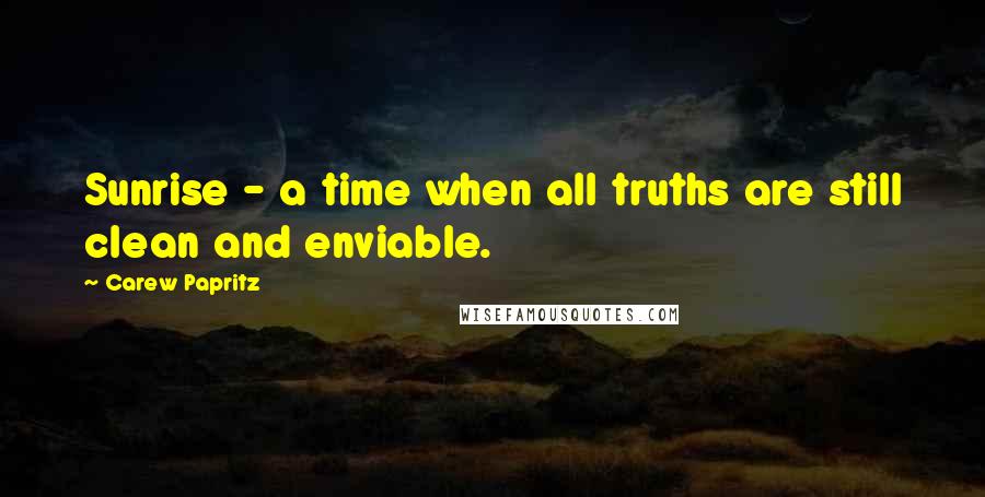 Carew Papritz Quotes: Sunrise - a time when all truths are still clean and enviable.