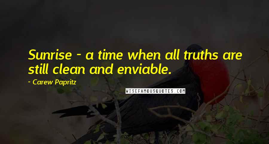 Carew Papritz Quotes: Sunrise - a time when all truths are still clean and enviable.