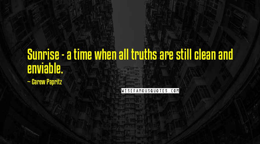 Carew Papritz Quotes: Sunrise - a time when all truths are still clean and enviable.