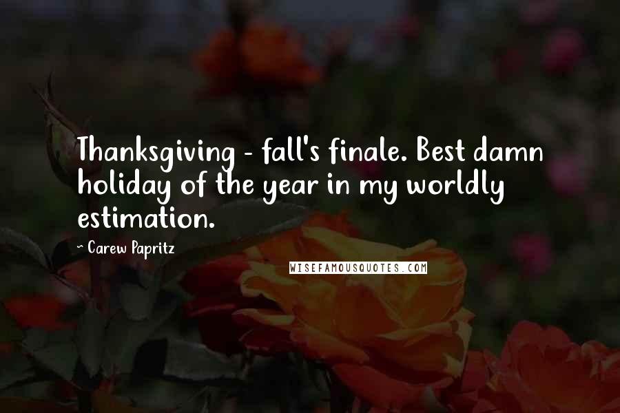 Carew Papritz Quotes: Thanksgiving - fall's finale. Best damn holiday of the year in my worldly estimation.