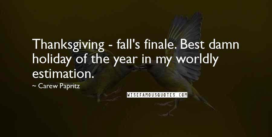 Carew Papritz Quotes: Thanksgiving - fall's finale. Best damn holiday of the year in my worldly estimation.