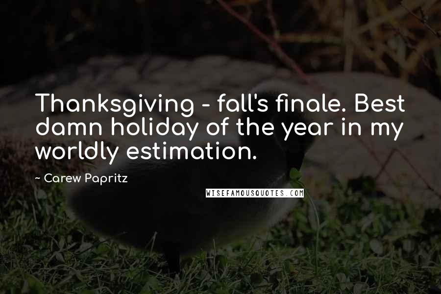 Carew Papritz Quotes: Thanksgiving - fall's finale. Best damn holiday of the year in my worldly estimation.