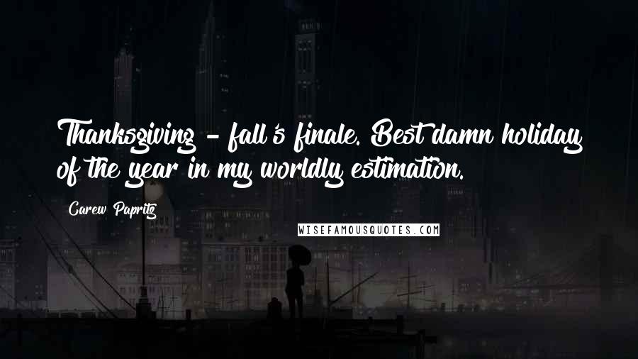 Carew Papritz Quotes: Thanksgiving - fall's finale. Best damn holiday of the year in my worldly estimation.