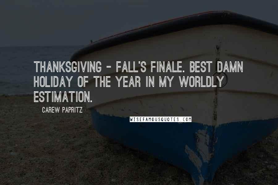 Carew Papritz Quotes: Thanksgiving - fall's finale. Best damn holiday of the year in my worldly estimation.