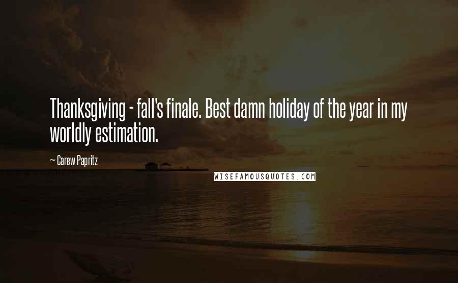 Carew Papritz Quotes: Thanksgiving - fall's finale. Best damn holiday of the year in my worldly estimation.