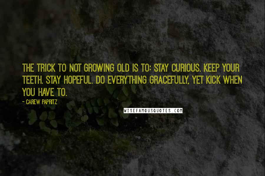 Carew Papritz Quotes: The trick to not growing old is to: Stay curious. Keep your teeth. Stay hopeful. Do everything gracefully, yet kick when you have to.