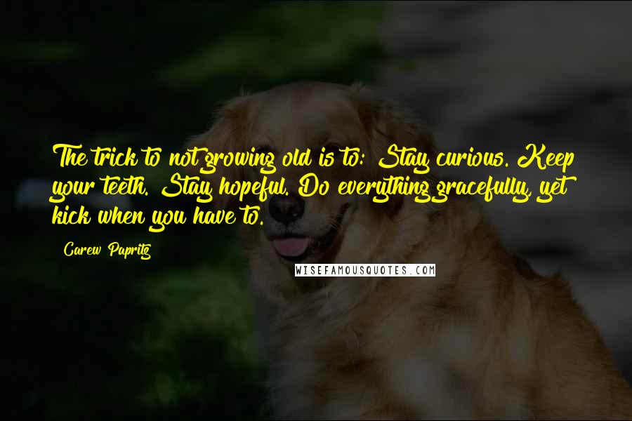 Carew Papritz Quotes: The trick to not growing old is to: Stay curious. Keep your teeth. Stay hopeful. Do everything gracefully, yet kick when you have to.
