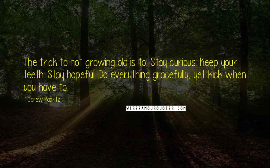 Carew Papritz Quotes: The trick to not growing old is to: Stay curious. Keep your teeth. Stay hopeful. Do everything gracefully, yet kick when you have to.