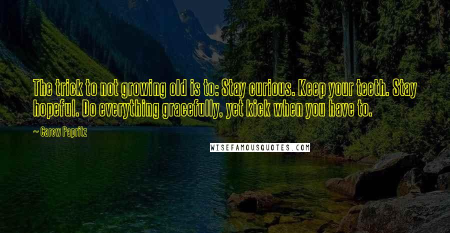 Carew Papritz Quotes: The trick to not growing old is to: Stay curious. Keep your teeth. Stay hopeful. Do everything gracefully, yet kick when you have to.
