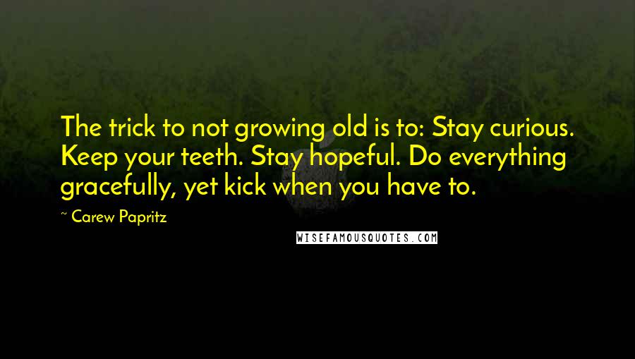 Carew Papritz Quotes: The trick to not growing old is to: Stay curious. Keep your teeth. Stay hopeful. Do everything gracefully, yet kick when you have to.