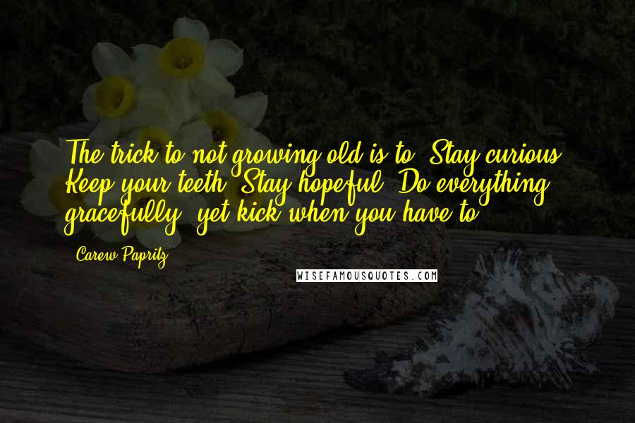 Carew Papritz Quotes: The trick to not growing old is to: Stay curious. Keep your teeth. Stay hopeful. Do everything gracefully, yet kick when you have to.
