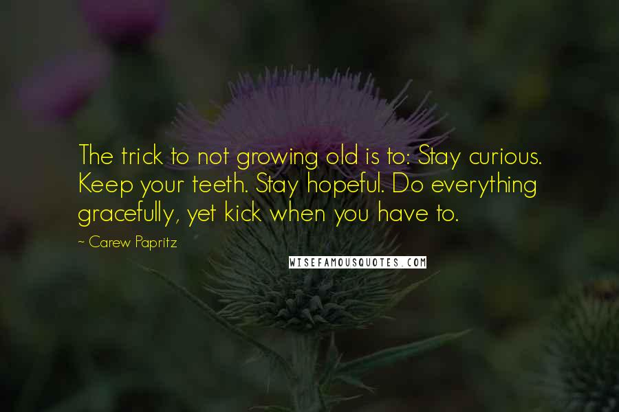 Carew Papritz Quotes: The trick to not growing old is to: Stay curious. Keep your teeth. Stay hopeful. Do everything gracefully, yet kick when you have to.