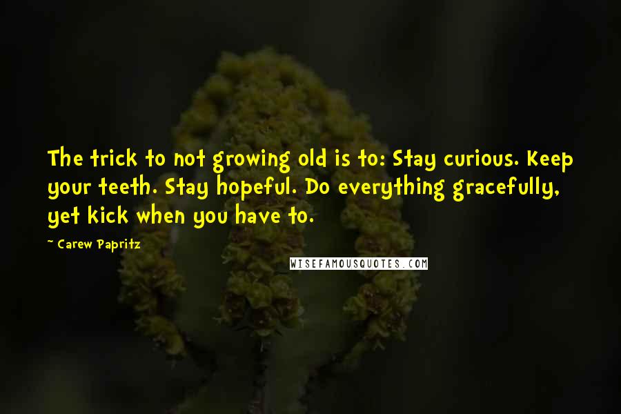Carew Papritz Quotes: The trick to not growing old is to: Stay curious. Keep your teeth. Stay hopeful. Do everything gracefully, yet kick when you have to.