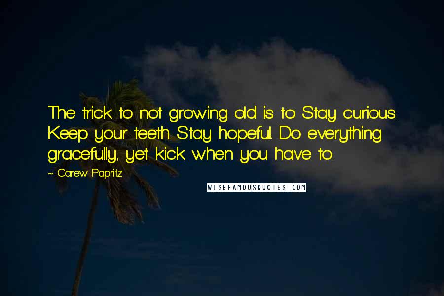 Carew Papritz Quotes: The trick to not growing old is to: Stay curious. Keep your teeth. Stay hopeful. Do everything gracefully, yet kick when you have to.
