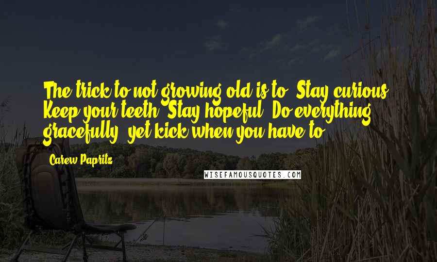 Carew Papritz Quotes: The trick to not growing old is to: Stay curious. Keep your teeth. Stay hopeful. Do everything gracefully, yet kick when you have to.