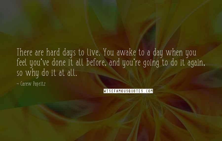 Carew Papritz Quotes: There are hard days to live. You awake to a day when you feel you've done it all before, and you're going to do it again, so why do it at all.