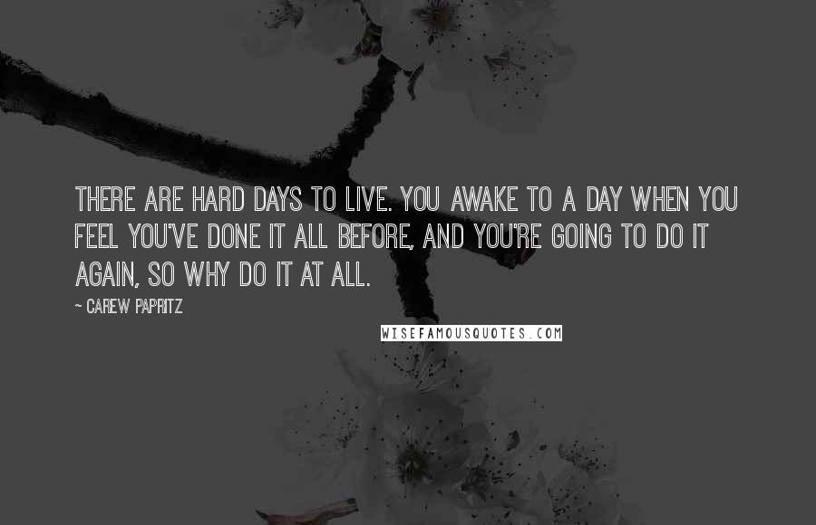 Carew Papritz Quotes: There are hard days to live. You awake to a day when you feel you've done it all before, and you're going to do it again, so why do it at all.