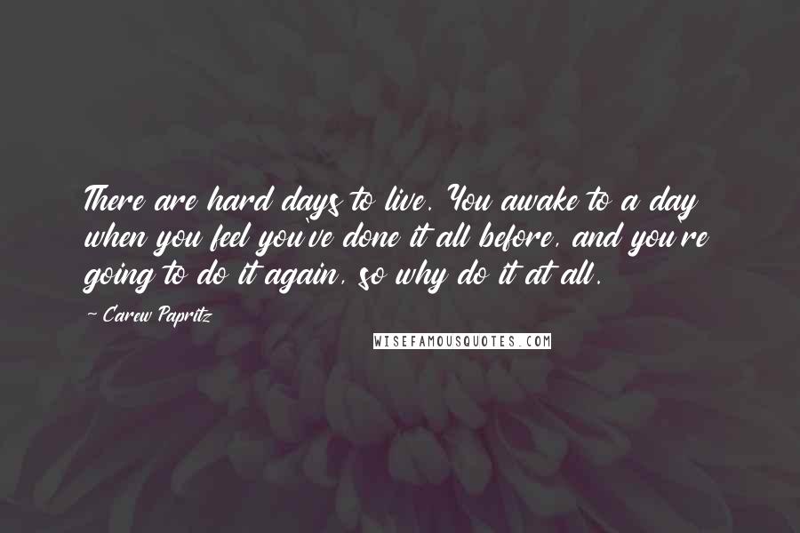 Carew Papritz Quotes: There are hard days to live. You awake to a day when you feel you've done it all before, and you're going to do it again, so why do it at all.