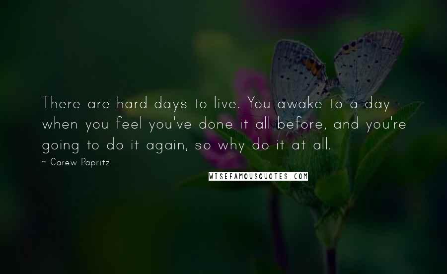 Carew Papritz Quotes: There are hard days to live. You awake to a day when you feel you've done it all before, and you're going to do it again, so why do it at all.