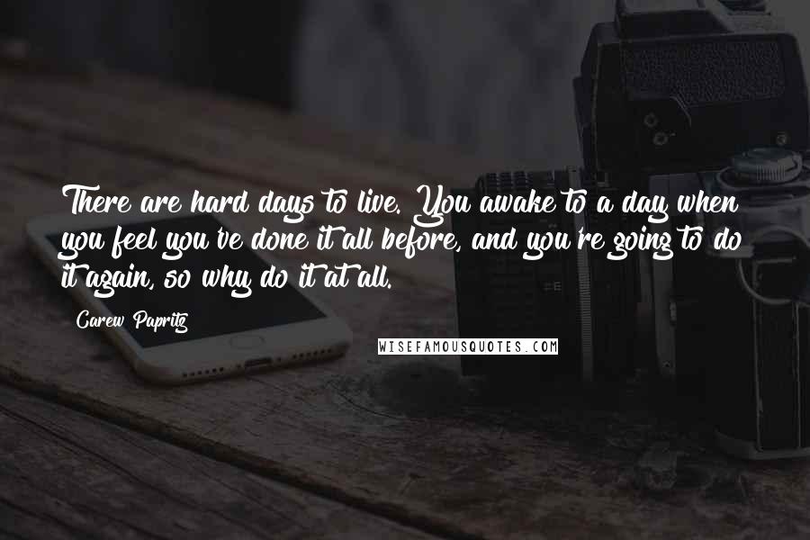 Carew Papritz Quotes: There are hard days to live. You awake to a day when you feel you've done it all before, and you're going to do it again, so why do it at all.