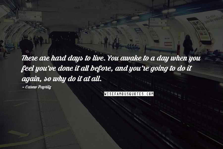 Carew Papritz Quotes: There are hard days to live. You awake to a day when you feel you've done it all before, and you're going to do it again, so why do it at all.