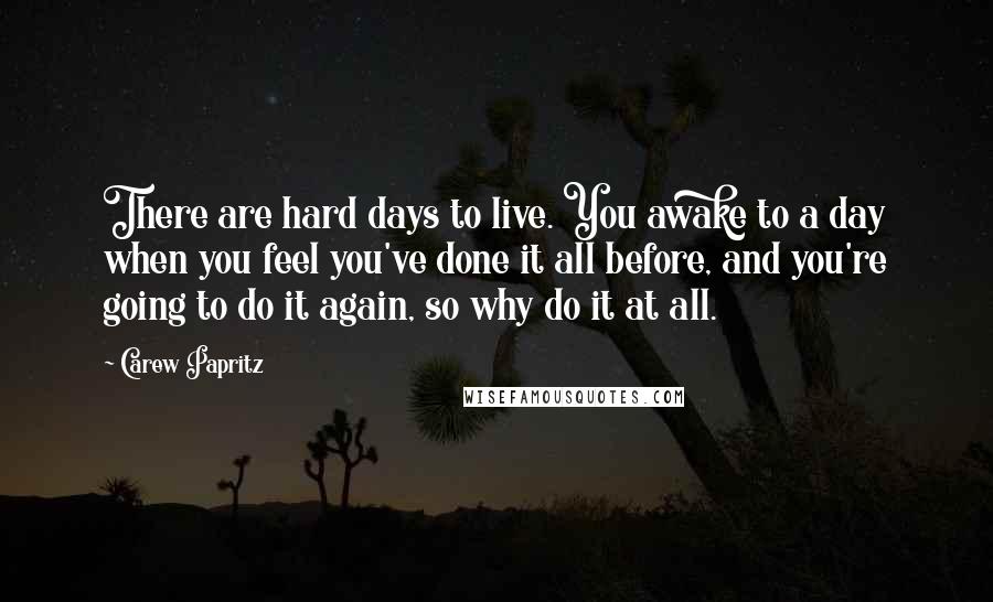 Carew Papritz Quotes: There are hard days to live. You awake to a day when you feel you've done it all before, and you're going to do it again, so why do it at all.