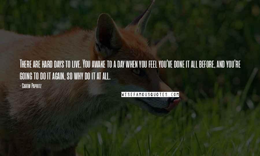 Carew Papritz Quotes: There are hard days to live. You awake to a day when you feel you've done it all before, and you're going to do it again, so why do it at all.