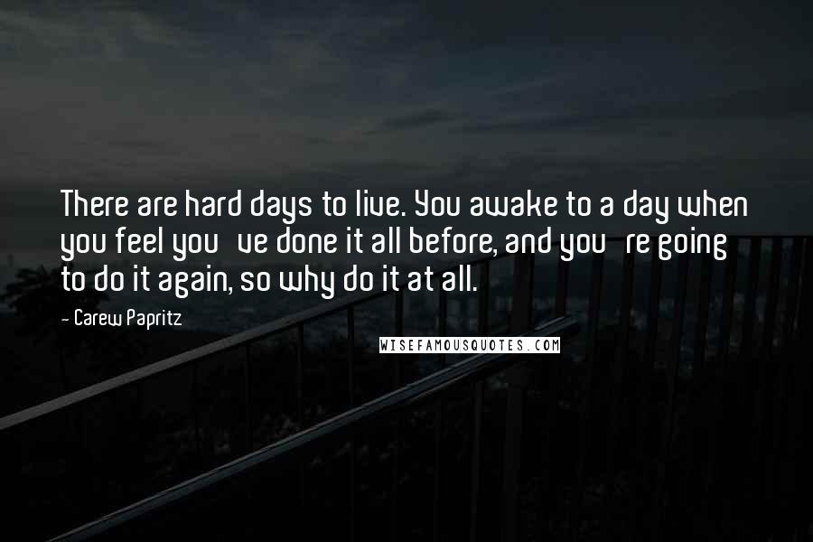 Carew Papritz Quotes: There are hard days to live. You awake to a day when you feel you've done it all before, and you're going to do it again, so why do it at all.