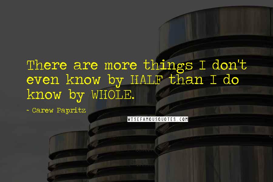 Carew Papritz Quotes: There are more things I don't even know by HALF than I do know by WHOLE.