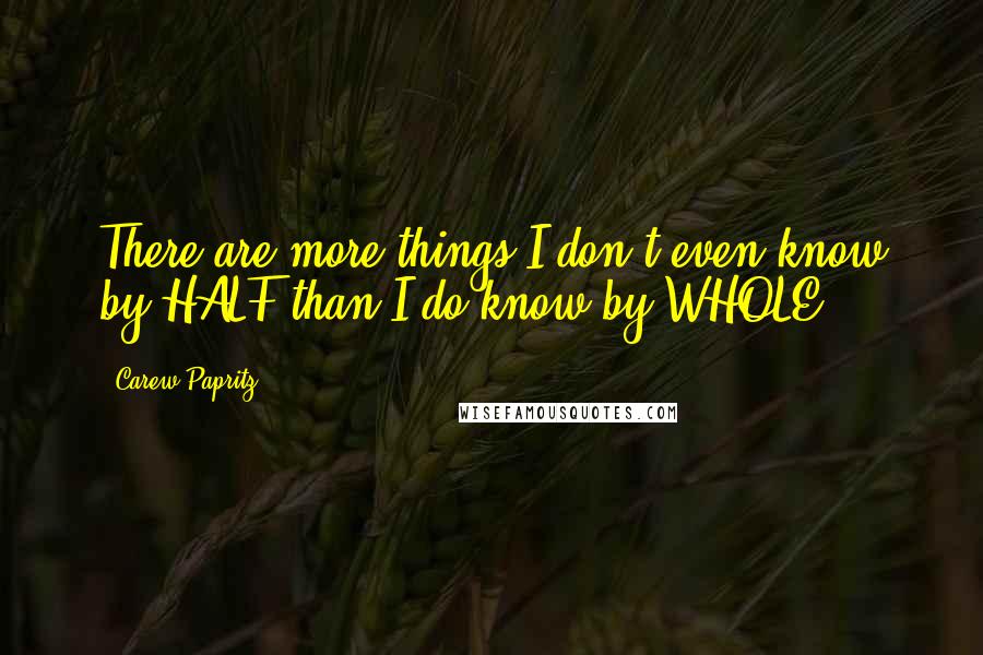 Carew Papritz Quotes: There are more things I don't even know by HALF than I do know by WHOLE.