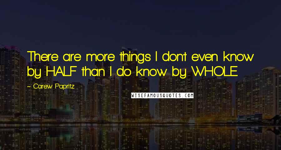 Carew Papritz Quotes: There are more things I don't even know by HALF than I do know by WHOLE.