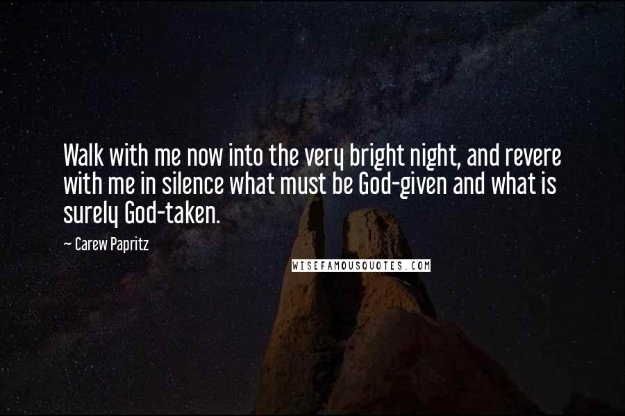 Carew Papritz Quotes: Walk with me now into the very bright night, and revere with me in silence what must be God-given and what is surely God-taken.