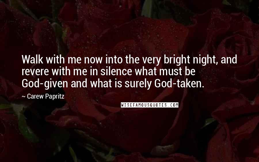 Carew Papritz Quotes: Walk with me now into the very bright night, and revere with me in silence what must be God-given and what is surely God-taken.