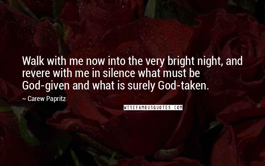 Carew Papritz Quotes: Walk with me now into the very bright night, and revere with me in silence what must be God-given and what is surely God-taken.