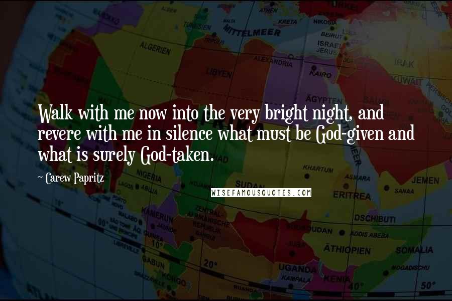 Carew Papritz Quotes: Walk with me now into the very bright night, and revere with me in silence what must be God-given and what is surely God-taken.