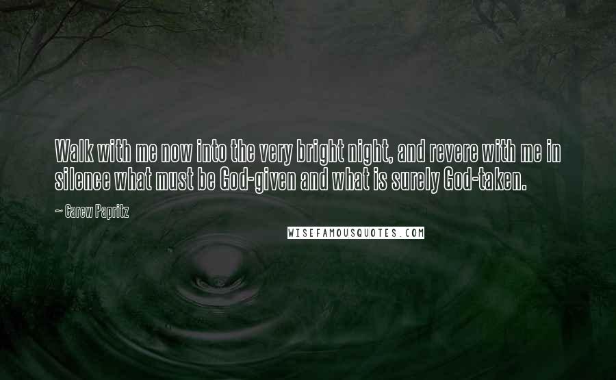 Carew Papritz Quotes: Walk with me now into the very bright night, and revere with me in silence what must be God-given and what is surely God-taken.