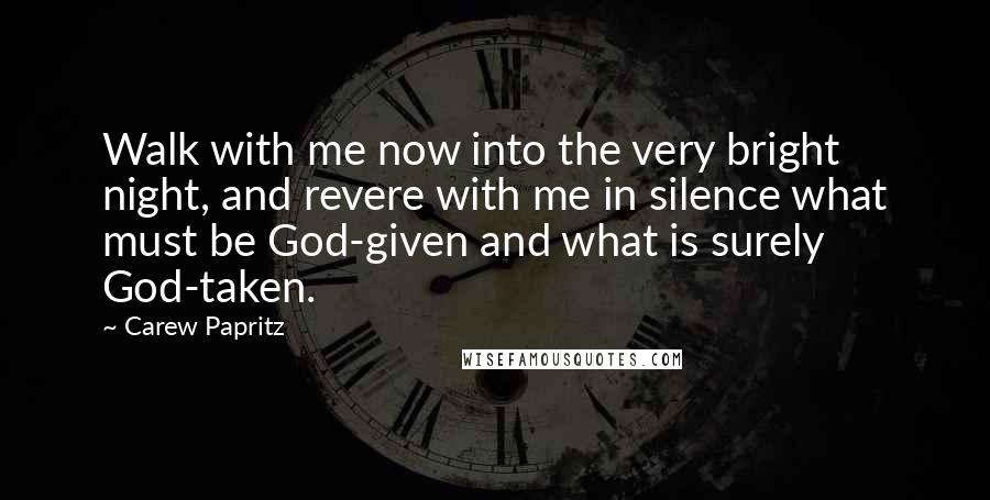 Carew Papritz Quotes: Walk with me now into the very bright night, and revere with me in silence what must be God-given and what is surely God-taken.