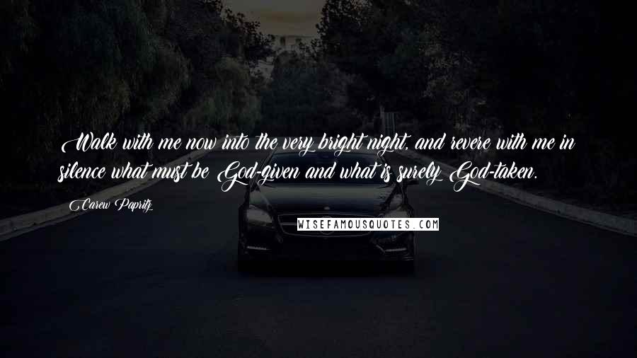 Carew Papritz Quotes: Walk with me now into the very bright night, and revere with me in silence what must be God-given and what is surely God-taken.