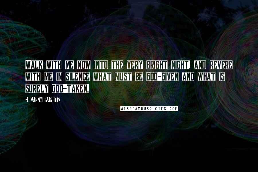 Carew Papritz Quotes: Walk with me now into the very bright night, and revere with me in silence what must be God-given and what is surely God-taken.