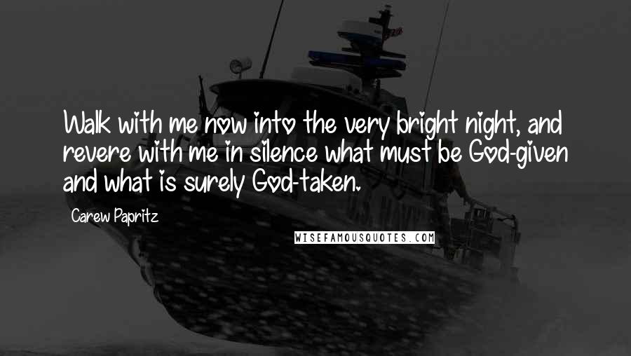 Carew Papritz Quotes: Walk with me now into the very bright night, and revere with me in silence what must be God-given and what is surely God-taken.