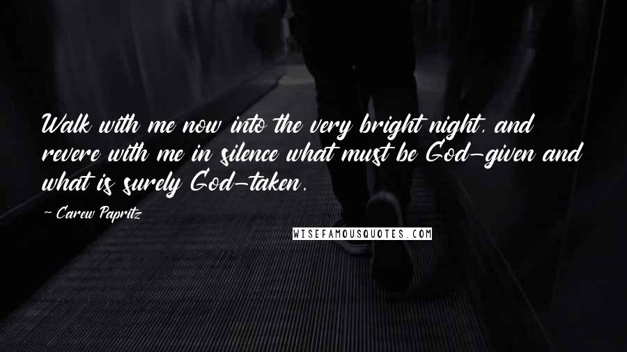 Carew Papritz Quotes: Walk with me now into the very bright night, and revere with me in silence what must be God-given and what is surely God-taken.