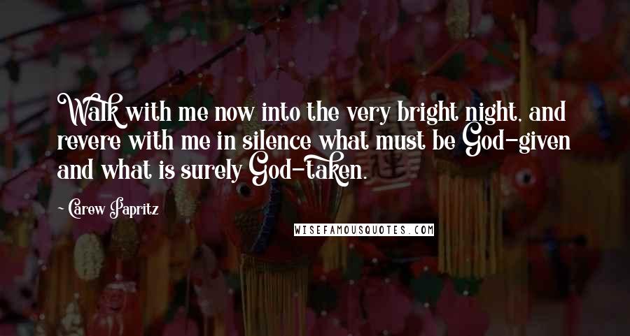 Carew Papritz Quotes: Walk with me now into the very bright night, and revere with me in silence what must be God-given and what is surely God-taken.