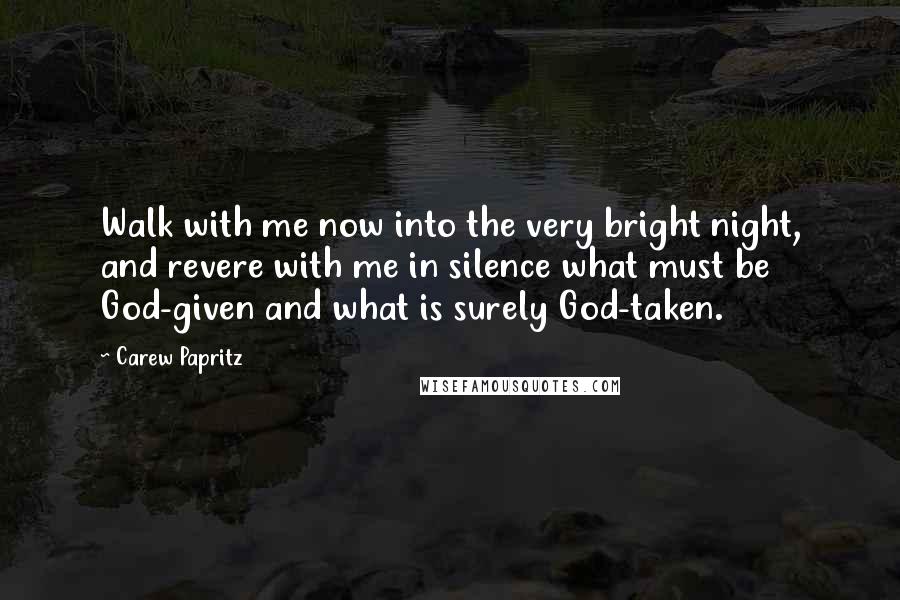 Carew Papritz Quotes: Walk with me now into the very bright night, and revere with me in silence what must be God-given and what is surely God-taken.