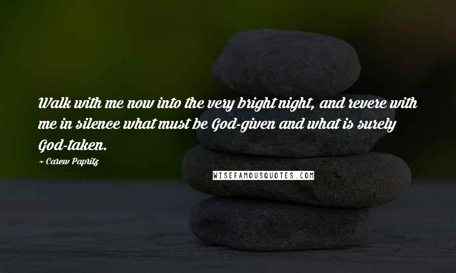 Carew Papritz Quotes: Walk with me now into the very bright night, and revere with me in silence what must be God-given and what is surely God-taken.