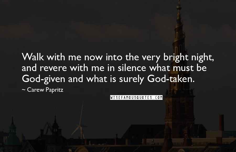 Carew Papritz Quotes: Walk with me now into the very bright night, and revere with me in silence what must be God-given and what is surely God-taken.