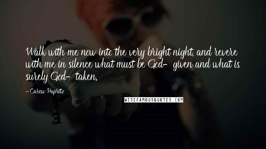 Carew Papritz Quotes: Walk with me now into the very bright night, and revere with me in silence what must be God-given and what is surely God-taken.