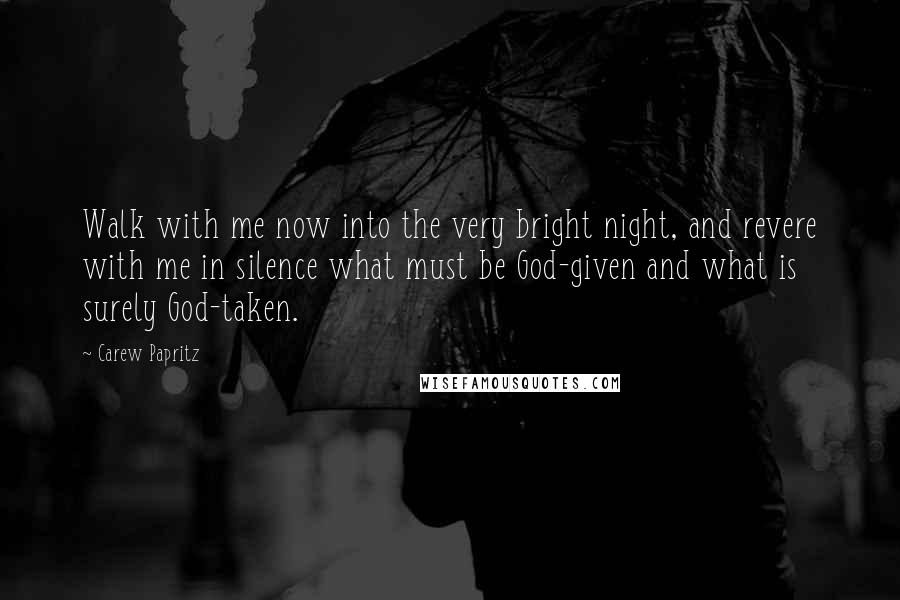 Carew Papritz Quotes: Walk with me now into the very bright night, and revere with me in silence what must be God-given and what is surely God-taken.