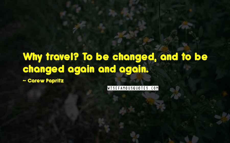 Carew Papritz Quotes: Why travel? To be changed, and to be changed again and again.