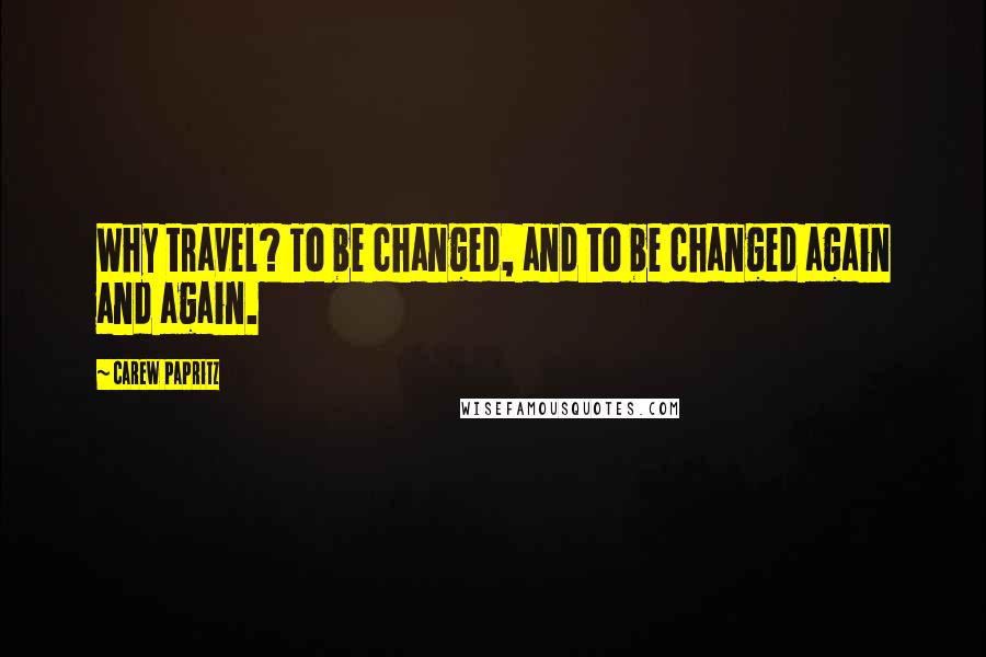 Carew Papritz Quotes: Why travel? To be changed, and to be changed again and again.