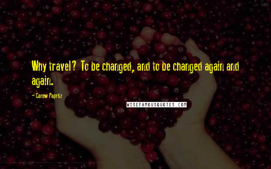 Carew Papritz Quotes: Why travel? To be changed, and to be changed again and again.